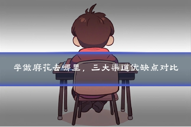 学做麻花去哪里，三大渠道优缺点对比