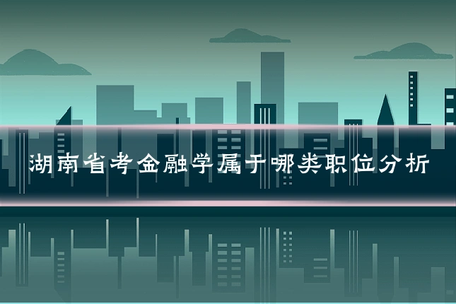湖南省考金融学属于哪类职位分析