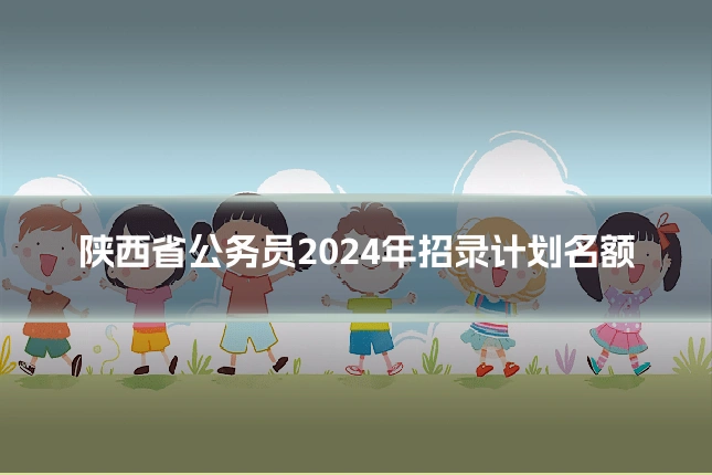 陕西省公务员2024年招录计划名额