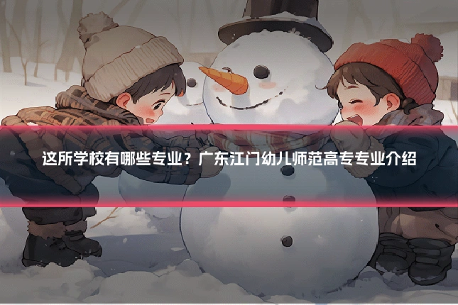 这所学校有哪些专业?广东江门幼儿师范高专专业介绍