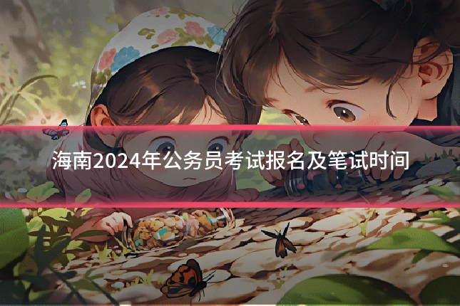 海南2024年公务员考试报名及笔试时间