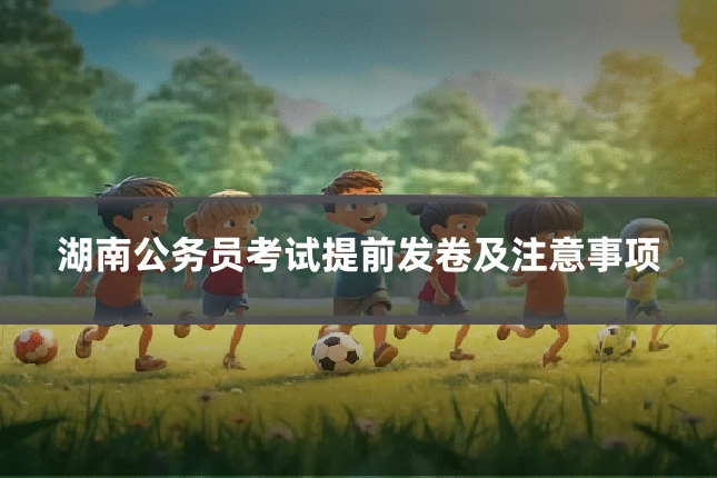 湖南公务员考试提前发卷及注意事项