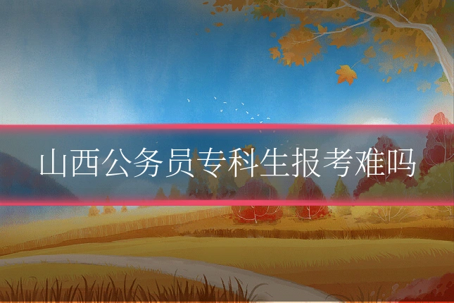 山西公务员专科生报考难吗
