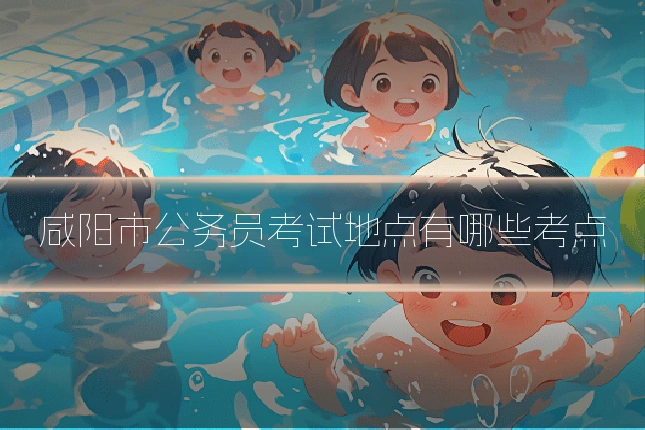 咸阳市公务员考试地点有哪些考点