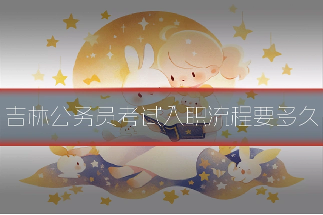 吉林公务员考试入职流程要多久