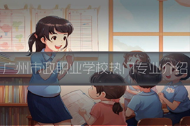 广州市政职业学校热门专业介绍