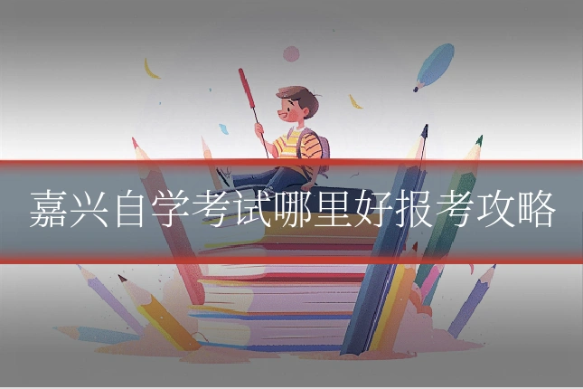 嘉兴自学考试哪里好报考攻略