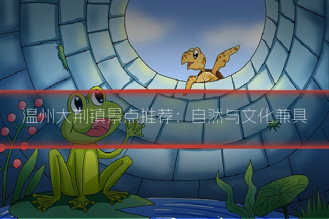 温州大荆镇景点推荐:自然与文化兼具