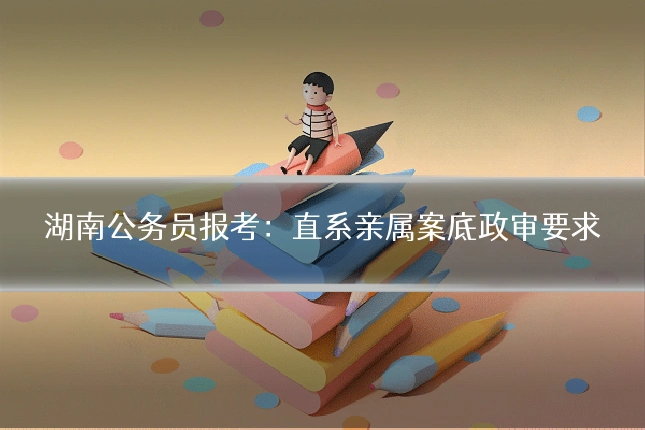 湖南公务员报考:直系亲属案底政审要求