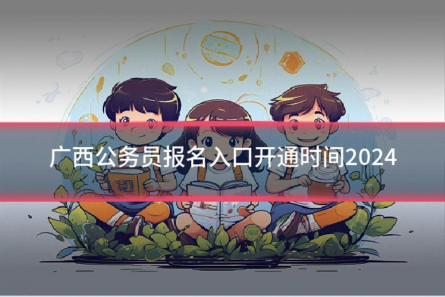 广西公务员报名入口开通时间2024