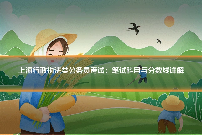 上海行政执法类公务员考试:笔试科目与分数线详解