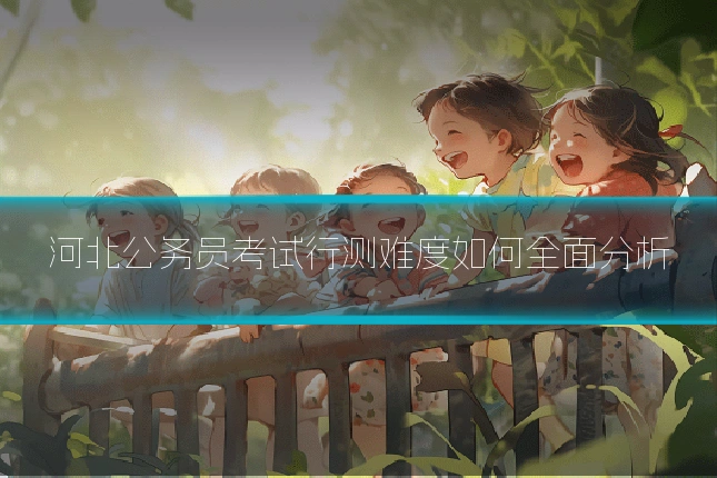 河北公务员考试行测难度如何全面分析