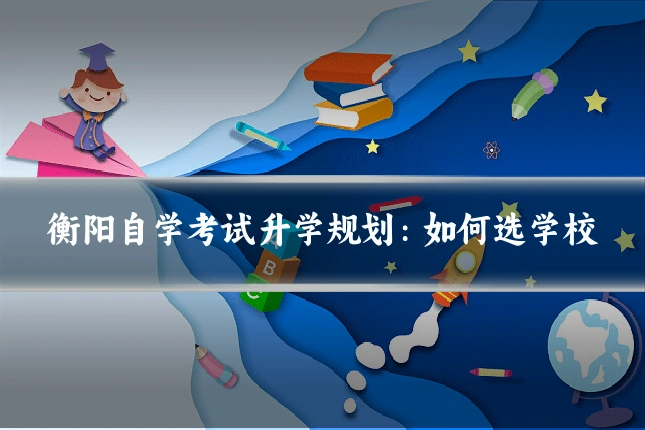 衡阳自学考试升学规划:如何选学校