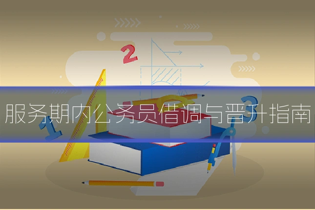 服务期内公务员借调与晋升指南
