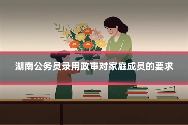 湖南公务员录用政审对家庭成员的要求