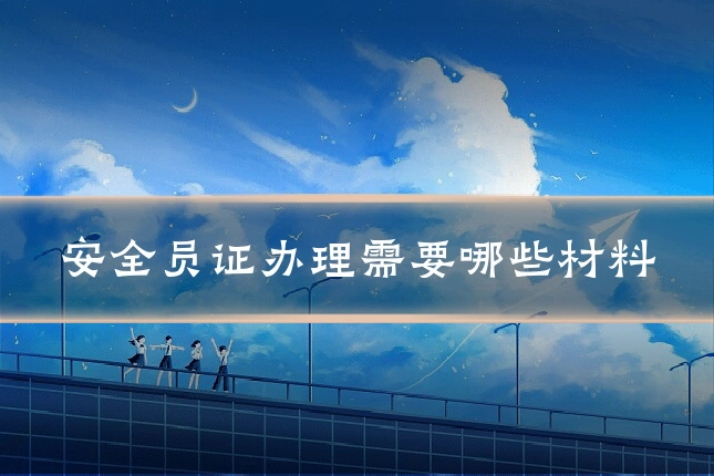 安全员证办理需要哪些材料
