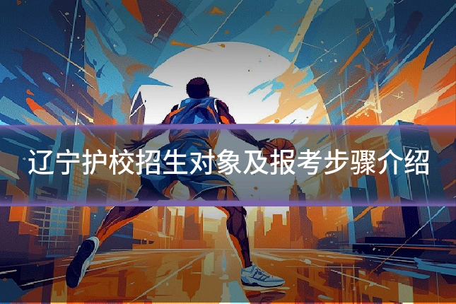 辽宁护校招生对象及报考步骤介绍