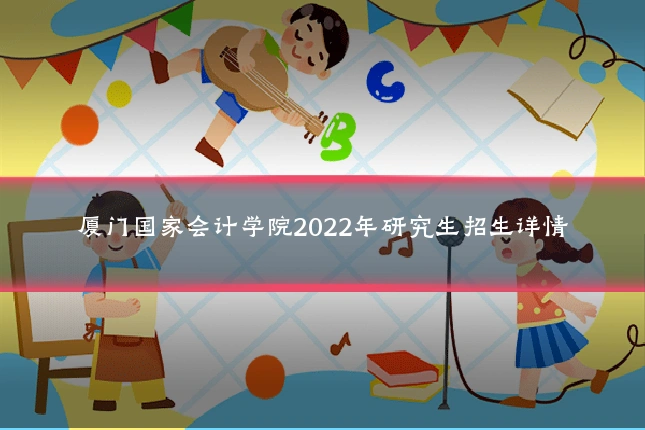 厦门国家会计学院2022年研究生招生详情
