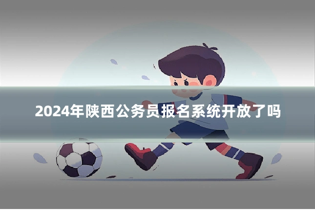 2024年陕西公务员报名系统开放了吗