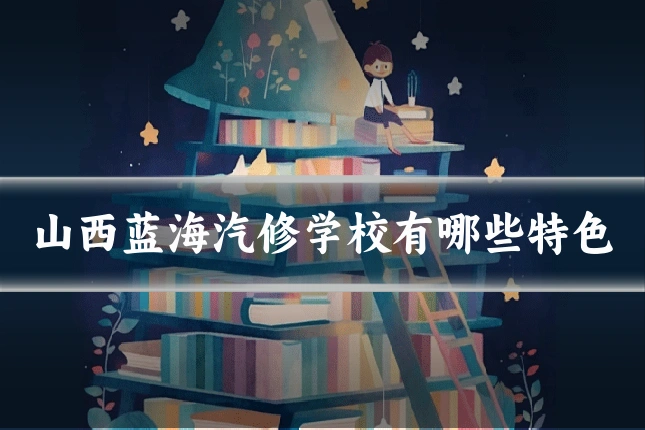 山西蓝海汽修学校有哪些特色