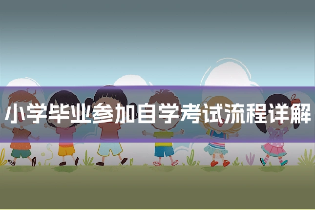 小学毕业参加自学考试流程详解