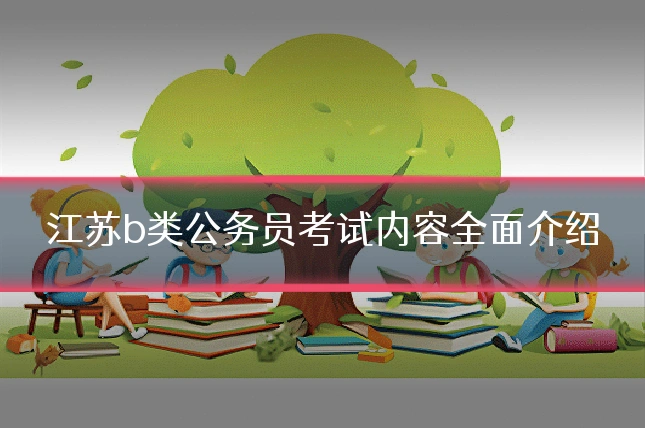 江苏b类公务员考试内容全面介绍