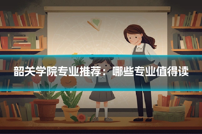 韶关学院专业推荐：哪些专业值得读