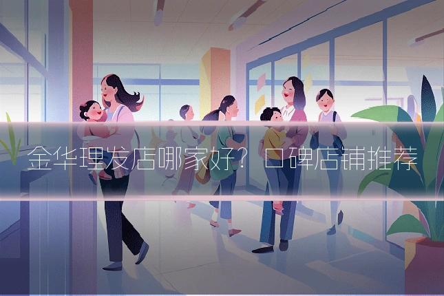 金华理发店哪家好?口碑店铺推荐