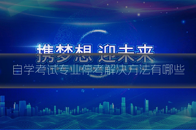 自学考试专业停考解决方法有哪些