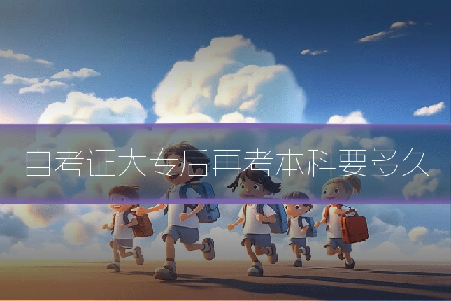 自考证大专后再考本科要多久