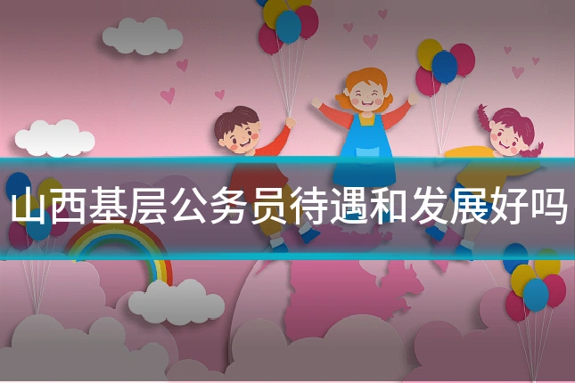 山西基层公务员待遇和发展好吗