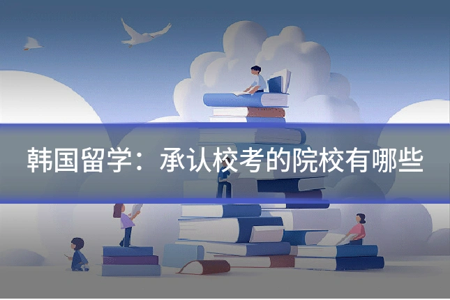 韩国留学:承认校考的院校有哪些
