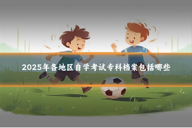 2025年各地区自学考试专科档案包括哪些