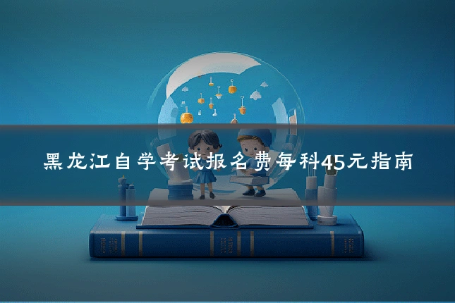 黑龙江自学考试报名费每科45元指南