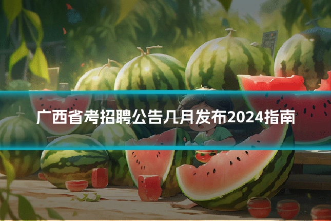广西省考招聘公告几月发布2024指南