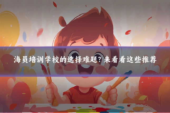 海员培训学校的选择难题？来看看这些推荐