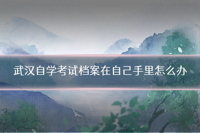 武汉自学考试档案在自己手里怎么办