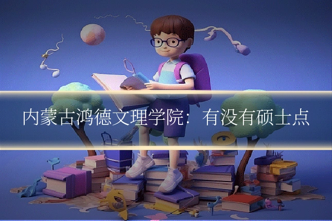 内蒙古鸿德文理学院:有没有硕士点