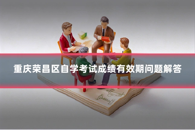 重庆荣昌区自学考试成绩有效期问题解答