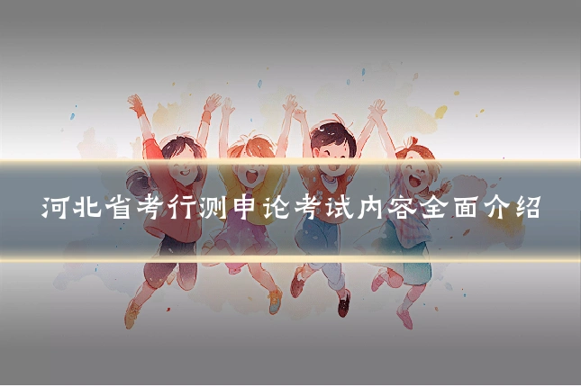 河北省考行测申论考试内容全面介绍