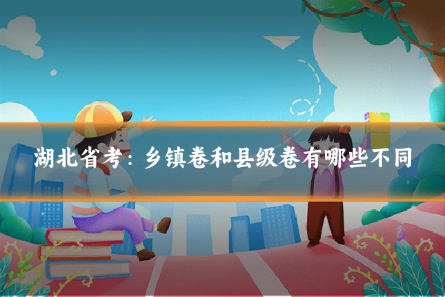 湖北省考:乡镇卷和县级卷有哪些不同