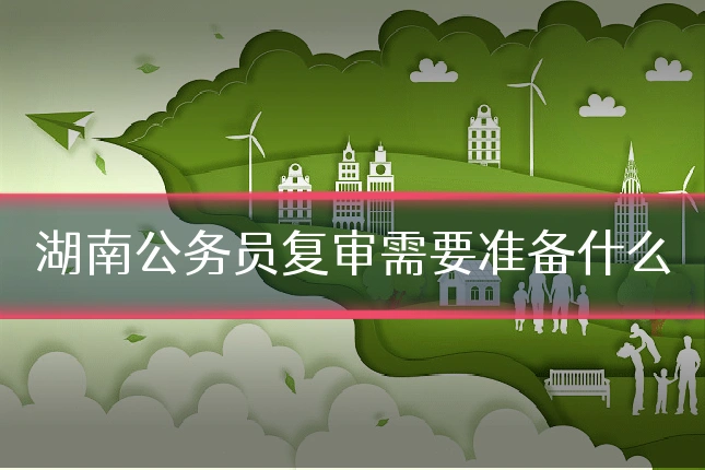 湖南公务员复审需要准备什么