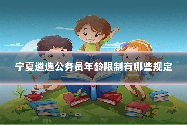 宁夏遴选公务员年龄限制有哪些规定