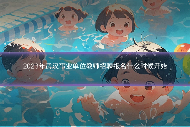 2023年武汉事业单位教师招聘报名什么时候开始