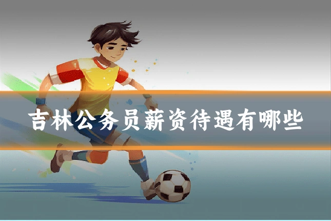 吉林公务员薪资待遇有哪些