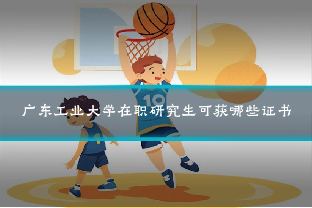 广东工业大学在职研究生可获哪些证书