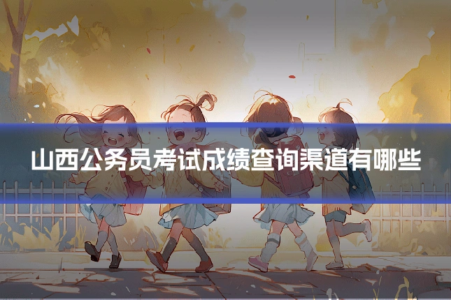山西公务员考试成绩查询渠道有哪些