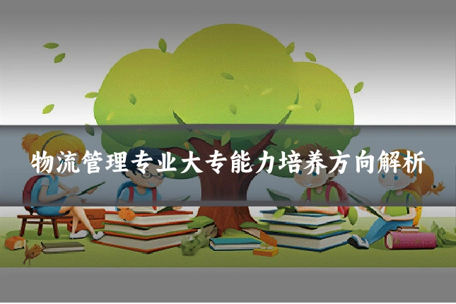 物流管理专业大专能力培养方向解析