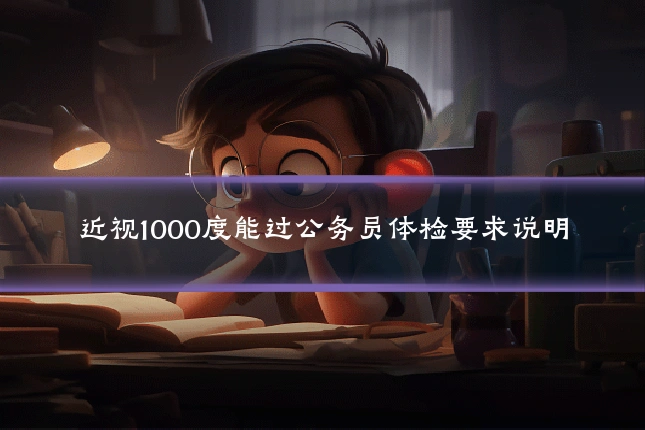 近视1000度能过公务员体检要求说明