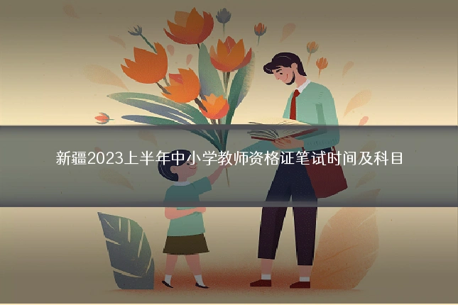 新疆2023上半年中小学教师资格证笔试时间及科目